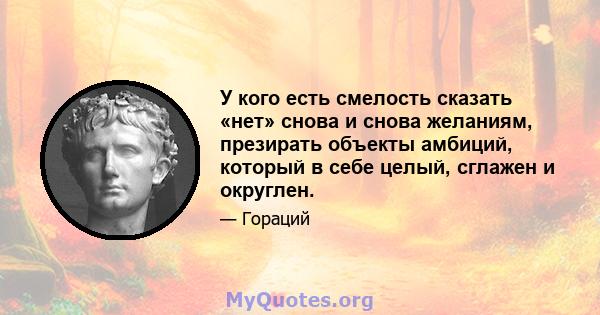 У кого есть смелость сказать «нет» снова и снова желаниям, презирать объекты амбиций, который в себе целый, сглажен и округлен.