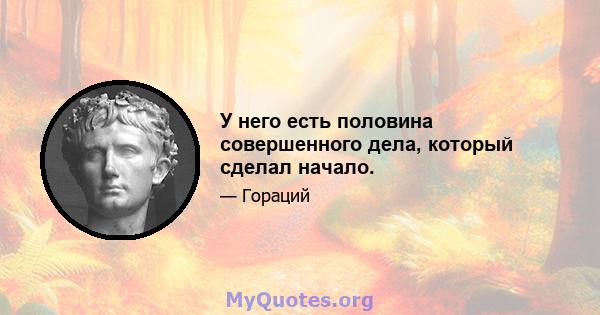 У него есть половина совершенного дела, который сделал начало.