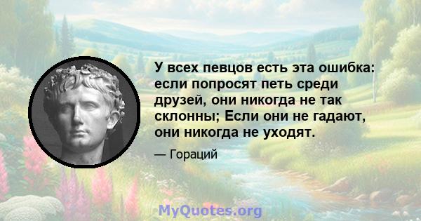 У всех певцов есть эта ошибка: если попросят петь среди друзей, они никогда не так склонны; Если они не гадают, они никогда не уходят.