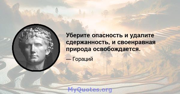 Уберите опасность и удалите сдержанность, и своенравная природа освобождается.