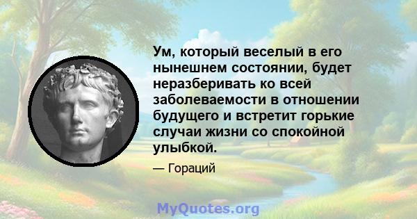 Ум, который веселый в его нынешнем состоянии, будет неразберивать ко всей заболеваемости в отношении будущего и встретит горькие случаи жизни со спокойной улыбкой.