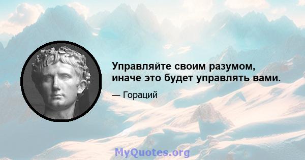 Управляйте своим разумом, иначе это будет управлять вами.