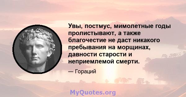 Увы, постмус, мимолетные годы пролистывают, а также благочестие не даст никакого пребывания на морщинах, давности старости и неприемлемой смерти.