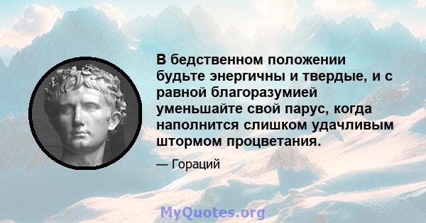 В бедственном положении будьте энергичны и твердые, и с равной благоразумией уменьшайте свой парус, когда наполнится слишком удачливым штормом процветания.