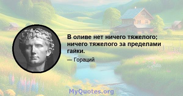 В оливе нет ничего тяжелого; ничего тяжелого за пределами гайки.