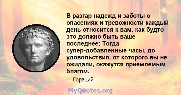 В разгар надежд и заботы о опасениях и тревожности каждый день относится к вам, как будто это должно быть ваше последнее; Тогда супер-добавленные часы, до удовольствия, от которого вы не ожидали, окажутся приемлемым