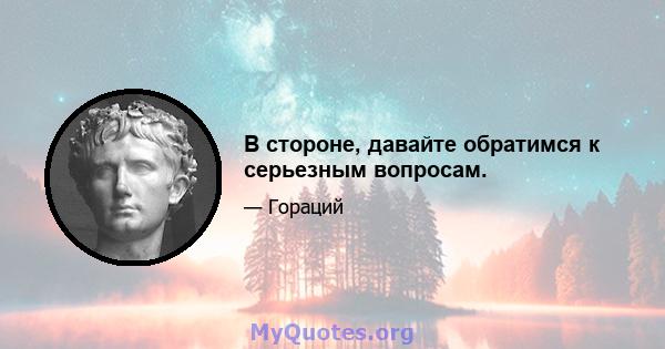 В стороне, давайте обратимся к серьезным вопросам.