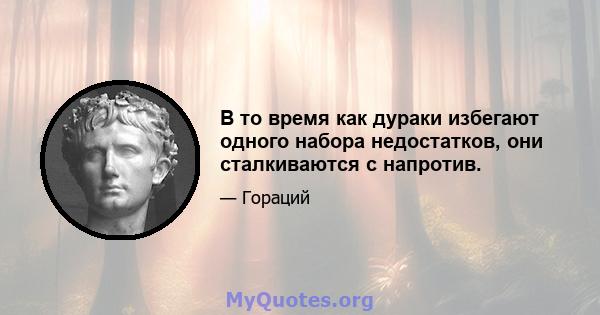 В то время как дураки избегают одного набора недостатков, они сталкиваются с напротив.