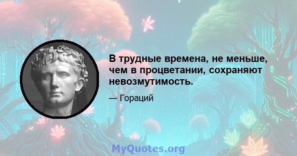 В трудные времена, не меньше, чем в процветании, сохраняют невозмутимость.