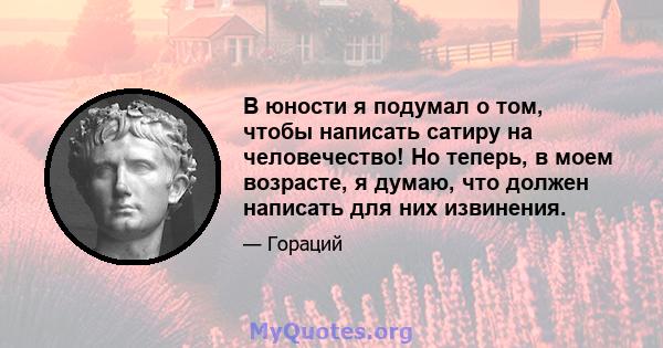 В юности я подумал о том, чтобы написать сатиру на человечество! Но теперь, в моем возрасте, я думаю, что должен написать для них извинения.