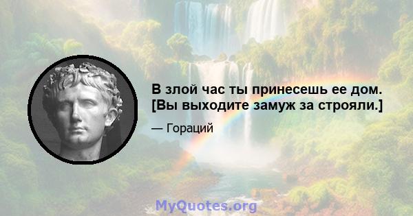 В злой час ты принесешь ее дом. [Вы выходите замуж за строяли.]