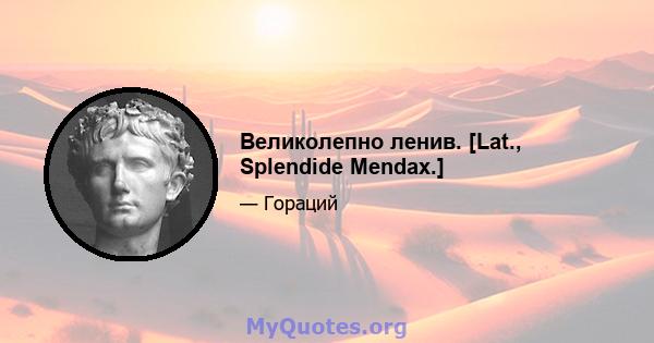 Великолепно ленив. [Lat., Splendide Mendax.]