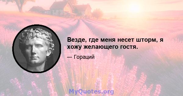 Везде, где меня несет шторм, я хожу желающего гостя.