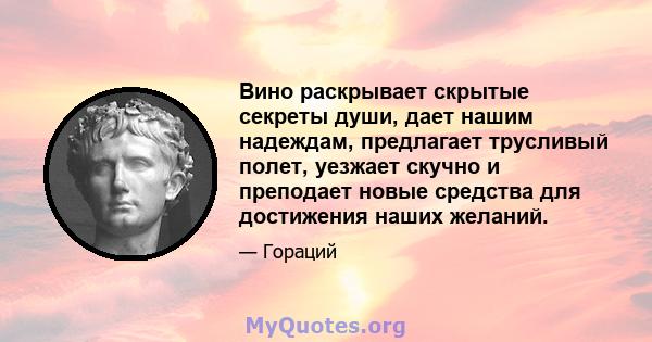 Вино раскрывает скрытые секреты души, дает нашим надеждам, предлагает трусливый полет, уезжает скучно и преподает новые средства для достижения наших желаний.