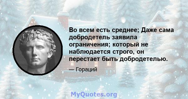 Во всем есть среднее; Даже сама добродетель заявила ограничения; который не наблюдается строго, он перестает быть добродетелью.