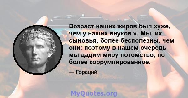 Возраст наших жиров был хуже, чем у наших внуков ». Мы, их сыновья, более бесполезны, чем они: поэтому в нашем очередь мы дадим миру потомство, но более коррумпированное.