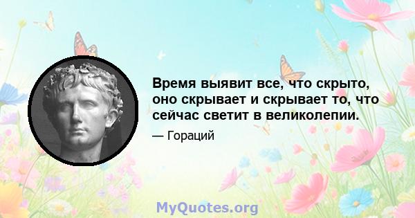 Время выявит все, что скрыто, оно скрывает и скрывает то, что сейчас светит в великолепии.