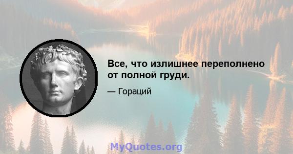 Все, что излишнее переполнено от полной груди.