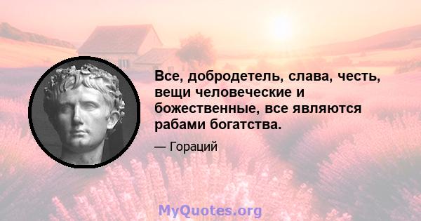 Все, добродетель, слава, честь, вещи человеческие и божественные, все являются рабами богатства.