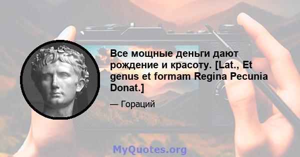 Все мощные деньги дают рождение и красоту. [Lat., Et genus et formam Regina Pecunia Donat.]