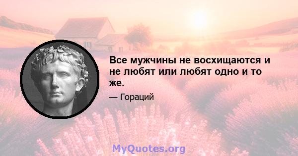 Все мужчины не восхищаются и не любят или любят одно и то же.