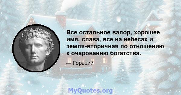 Все остальное валор, хорошее имя, слава, все на небесах и земля-вторичная по отношению к очарованию богатства.