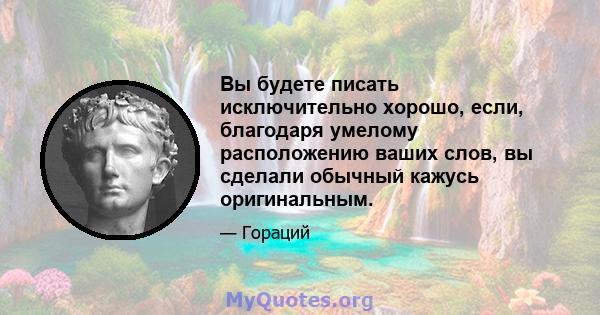 Вы будете писать исключительно хорошо, если, благодаря умелому расположению ваших слов, вы сделали обычный кажусь оригинальным.