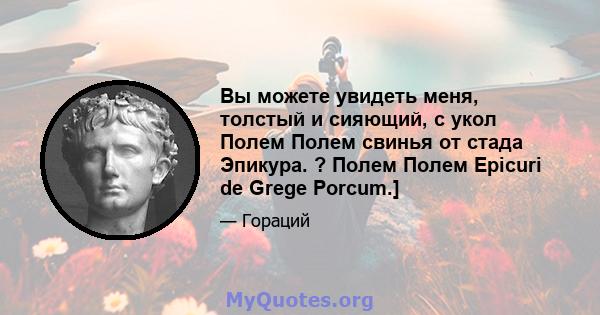 Вы можете увидеть меня, толстый и сияющий, с укол Полем Полем свинья от стада Эпикура. ? Полем Полем Epicuri de Grege Porcum.]