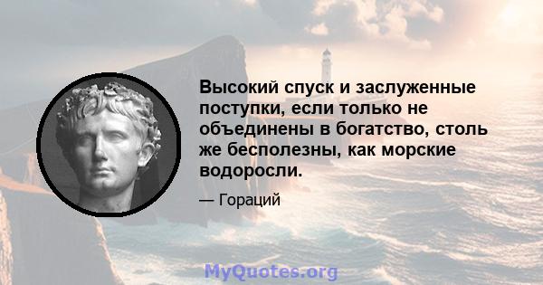 Высокий спуск и заслуженные поступки, если только не объединены в богатство, столь же бесполезны, как морские водоросли.