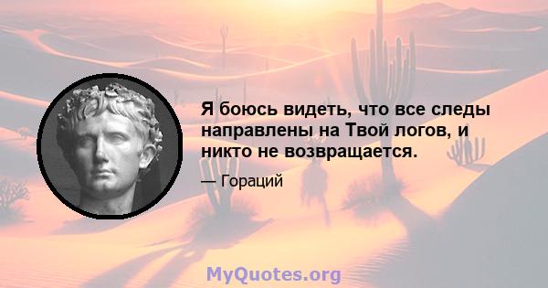 Я боюсь видеть, что все следы направлены на Твой логов, и никто не возвращается.