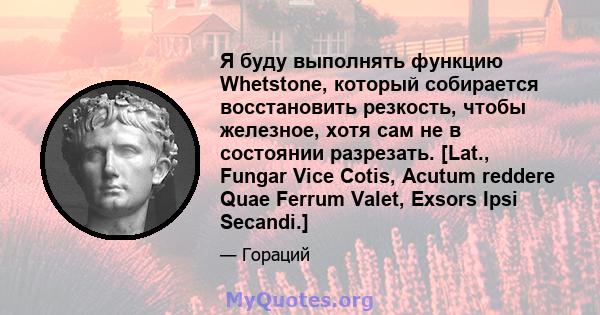 Я буду выполнять функцию Whetstone, который собирается восстановить резкость, чтобы железное, хотя сам не в состоянии разрезать. [Lat., Fungar Vice Cotis, Acutum reddere Quae Ferrum Valet, Exsors Ipsi Secandi.]