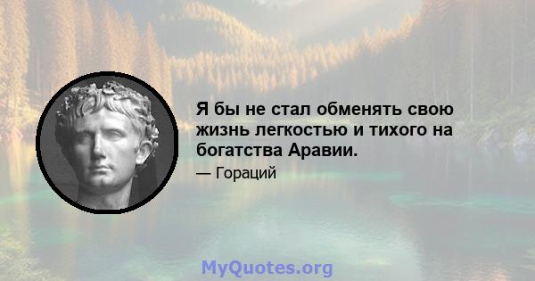 Я бы не стал обменять свою жизнь легкостью и тихого на богатства Аравии.