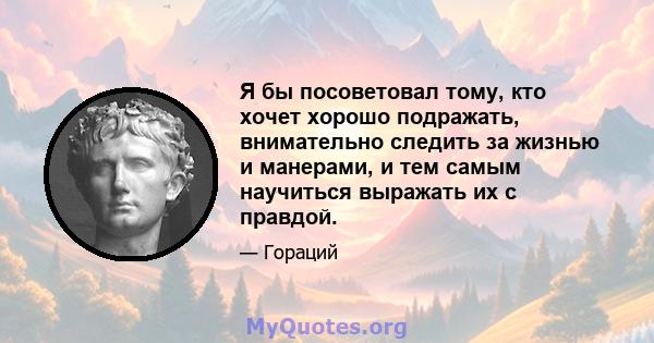 Я бы посоветовал тому, кто хочет хорошо подражать, внимательно следить за жизнью и манерами, и тем самым научиться выражать их с правдой.