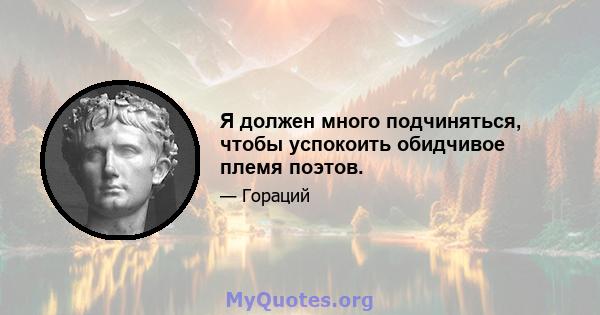 Я должен много подчиняться, чтобы успокоить обидчивое племя поэтов.