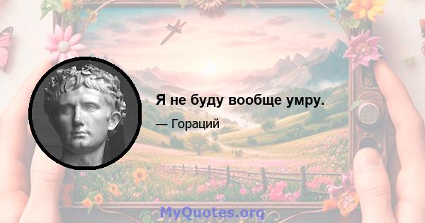 Я не буду вообще умру.