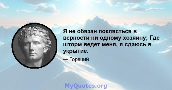 Я не обязан поклясться в верности ни одному хозяину; Где шторм ведет меня, я сдаюсь в укрытие.