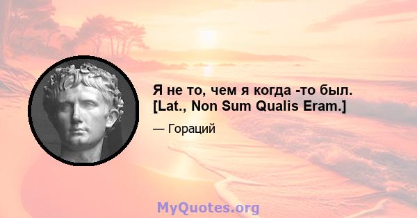 Я не то, чем я когда -то был. [Lat., Non Sum Qualis Eram.]