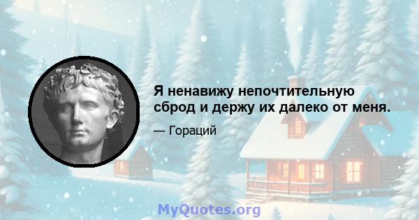 Я ненавижу непочтительную сброд и держу их далеко от меня.