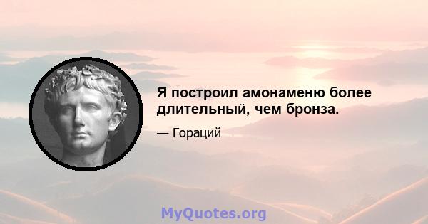 Я построил амонаменю более длительный, чем бронза.