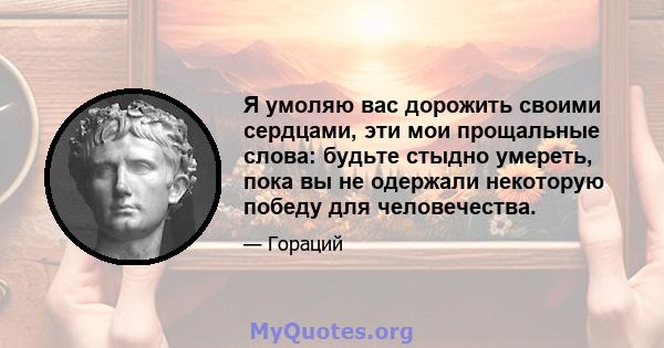 Я умоляю вас дорожить своими сердцами, эти мои прощальные слова: будьте стыдно умереть, пока вы не одержали некоторую победу для человечества.