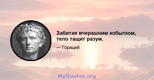 Забитая вчерашним избытком, тело тащит разум.