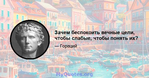 Зачем беспокоить вечные цели, чтобы слабые, чтобы понять их?