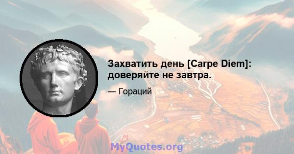 Захватить день [Carpe Diem]: доверяйте не завтра.