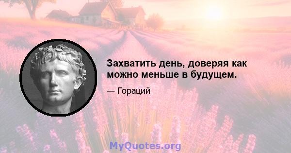 Захватить день, доверяя как можно меньше в будущем.