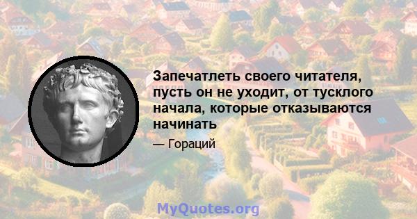 Запечатлеть своего читателя, пусть он не уходит, от тусклого начала, которые отказываются начинать