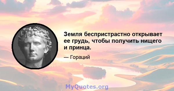 Земля беспристрастно открывает ее грудь, чтобы получить нищего и принца.