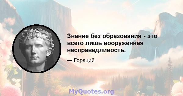 Знание без образования - это всего лишь вооруженная несправедливость.