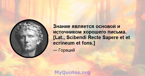 Знание является основой и источником хорошего письма. [Lat., Scibendi Recte Sapere et et ecrineum et fons.]