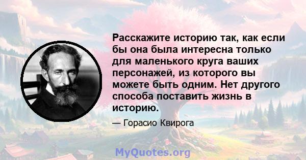 Расскажите историю так, как если бы она была интересна только для маленького круга ваших персонажей, из которого вы можете быть одним. Нет другого способа поставить жизнь в историю.