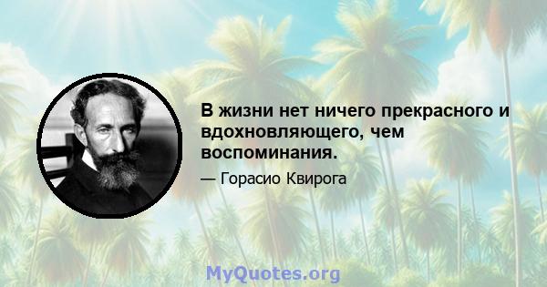 В жизни нет ничего прекрасного и вдохновляющего, чем воспоминания.